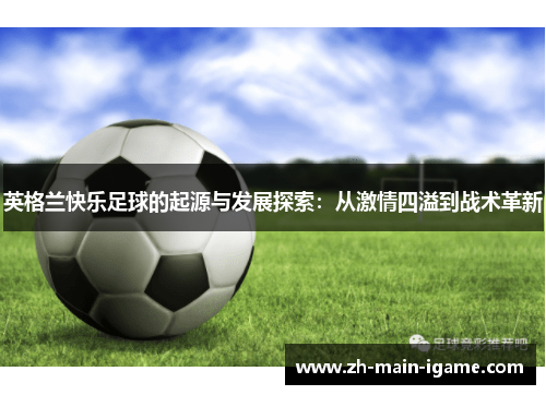 英格兰快乐足球的起源与发展探索:从激情四溢到战术革新 英格兰快乐足球的起源与发展探索:从激情四溢到战术革新