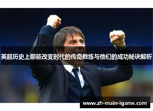 英超历史上那些改变时代的传奇教练与他们的成功秘诀解析 英超历史上那些改变时代的传奇教练与他们的成功秘诀解析