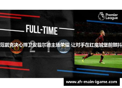 范戴克决心捍卫安菲尔德主场荣耀 让对手在红魔城堡前颤抖 范戴克决心捍卫安菲尔德主场荣耀 让对手在红魔城堡前颤抖