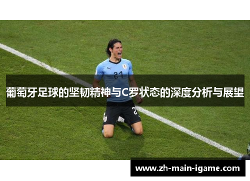 葡萄牙足球的坚韧精神与C罗状态的深度分析与展望 葡萄牙足球的坚韧精神与C罗状态的深度分析与展望