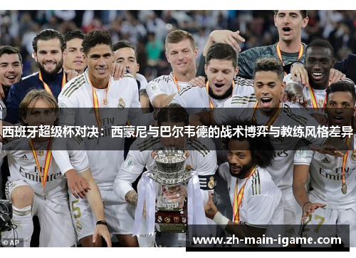 西班牙超级杯对决:西蒙尼与巴尔韦德的战术博弈与教练风格差异 西班牙超级杯对决:西蒙尼与巴尔韦德的战术博弈与教练风格差异