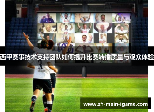 西甲赛事技术支持团队如何提升比赛转播质量与观众体验 西甲赛事技术支持团队如何提升比赛转播质量与观众体验