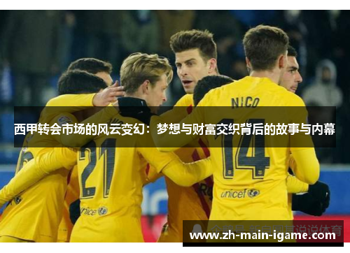 西甲转会市场的风云变幻:梦想与财富交织背后的故事与内幕 西甲转会市场的风云变幻:梦想与财富交织背后的故事与内幕