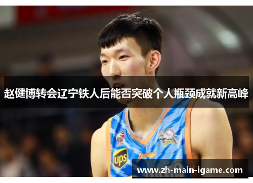 赵健博转会辽宁铁人后能否突破个人瓶颈成就新高峰 赵健博转会辽宁铁人后能否突破个人瓶颈成就新高峰