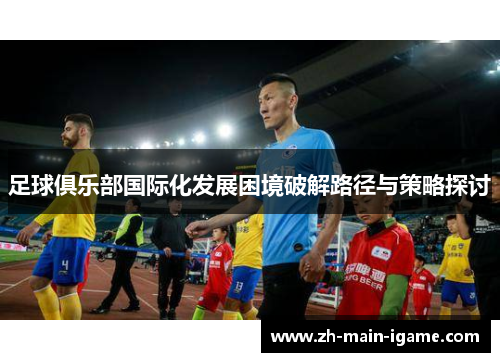 足球俱乐部国际化发展困境破解路径与策略探讨 足球俱乐部国际化发展困境破解路径与策略探讨