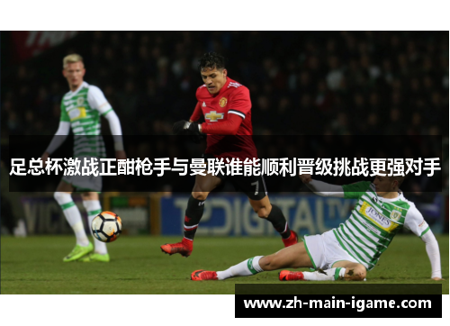 足总杯激战正酣枪手与曼联谁能顺利晋级挑战更强对手