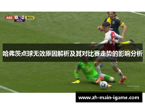哈弗茨点球无效原因解析及其对比赛走势的影响分析 哈弗茨点球无效原因解析及其对比赛走势的影响分析