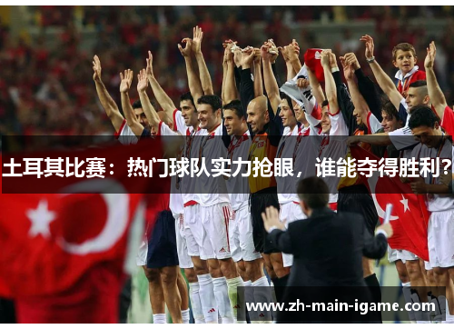 土耳其比赛：热门球队实力抢眼，谁能夺得胜利？