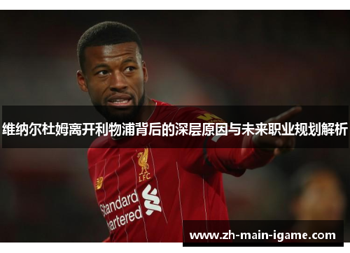 维纳尔杜姆离开利物浦背后的深层原因与未来职业规划解析