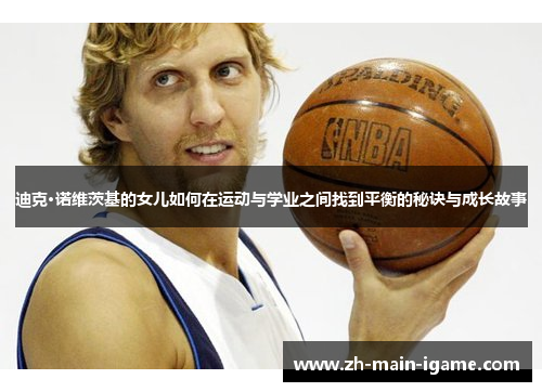 迪克·诺维茨基的女儿如何在运动与学业之间找到平衡的秘诀与成长故事