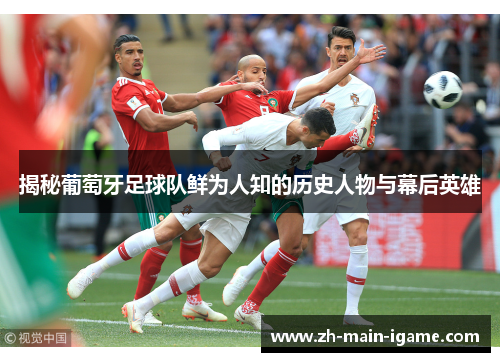 揭秘葡萄牙足球队鲜为人知的历史人物与幕后英雄 揭秘葡萄牙足球队鲜为人知的历史人物与幕后英雄