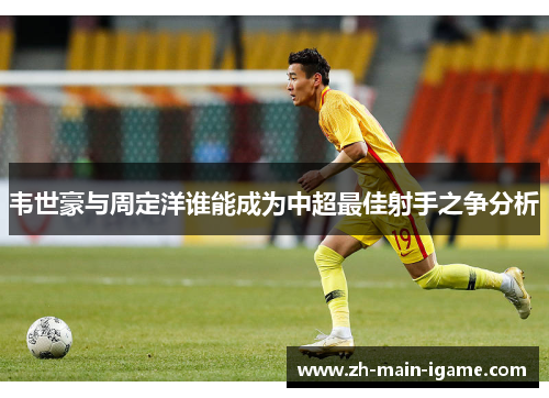 韦世豪与周定洋谁能成为中超最佳射手之争分析