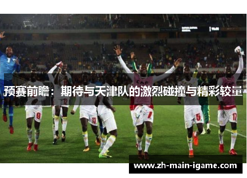 预赛前瞻:期待与天津队的激烈碰撞与精彩较量 预赛前瞻:期待与天津队的激烈碰撞与精彩较量