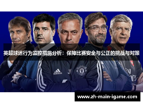 英超球迷行为监控措施分析:保障比赛安全与公正的挑战与对策 英超球迷行为监控措施分析:保障比赛安全与公正的挑战与对策
