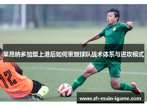 莱昂纳多加盟上港后如何重塑球队战术体系与进攻模式