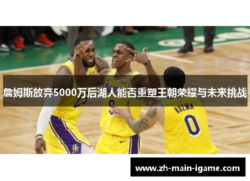 詹姆斯放弃5000万后湖人能否重塑王朝荣耀与未来挑战