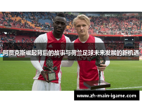 阿贾克斯崛起背后的故事与荷兰足球未来发展的新机遇 阿贾克斯崛起背后的故事与荷兰足球未来发展的新机遇