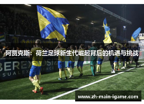 阿贾克斯:荷兰足球新生代崛起背后的机遇与挑战 阿贾克斯:荷兰足球新生代崛起背后的机遇与挑战
