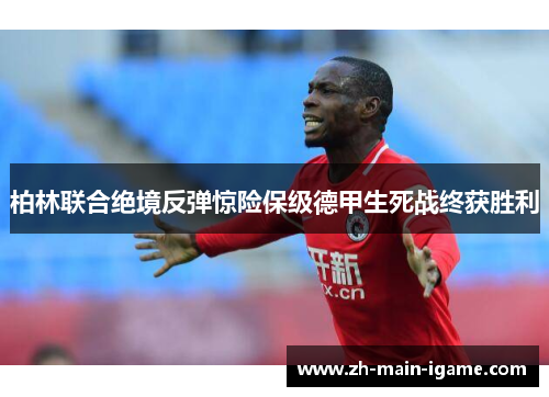 柏林联合绝境反弹惊险保级德甲生死战终获胜利 柏林联合绝境反弹惊险保级德甲生死战终获胜利