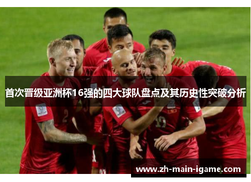 首次晋级亚洲杯16强的四大球队盘点及其历史性突破分析 首次晋级亚洲杯16强的四大球队盘点及其历史性突破分析