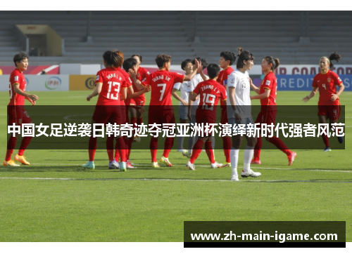 中国女足逆袭日韩奇迹夺冠亚洲杯演绎新时代强者风范