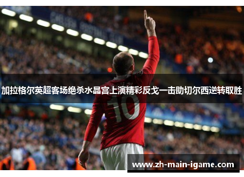 加拉格尔英超客场绝杀水晶宫上演精彩反戈一击助切尔西逆转取胜