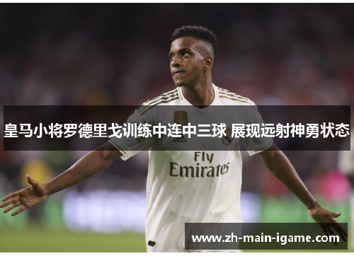 皇马小将罗德里戈训练中连中三球 展现远射神勇状态 皇马小将罗德里戈训练中连中三球 展现远射神勇状态