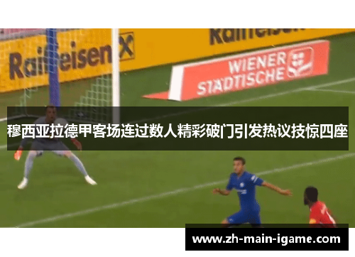 穆西亚拉德甲客场连过数人精彩破门引发热议技惊四座 穆西亚拉德甲客场连过数人精彩破门引发热议技惊四座