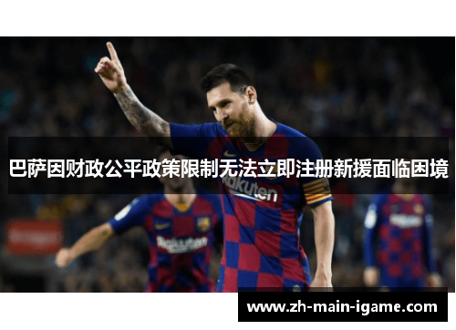 巴萨因财政公平政策限制无法立即注册新援面临困境 巴萨因财政公平政策限制无法立即注册新援面临困境